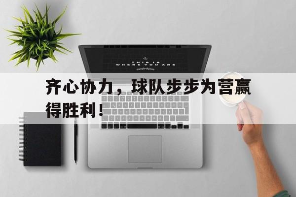 齐心协力，球队步步为营赢得胜利！