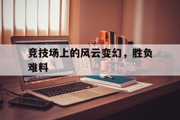 竞技场上的风云变幻，胜负难料