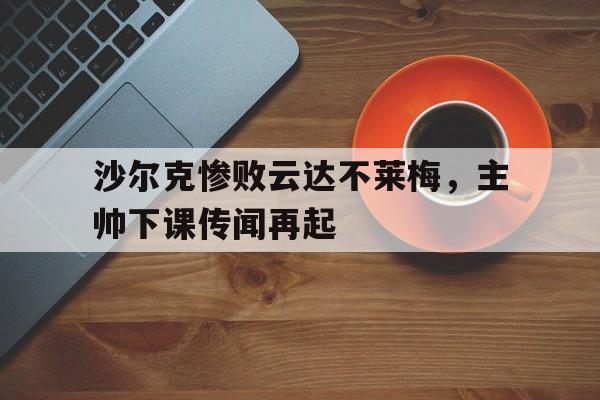 沙尔克惨败云达不莱梅，主帅下课传闻再起